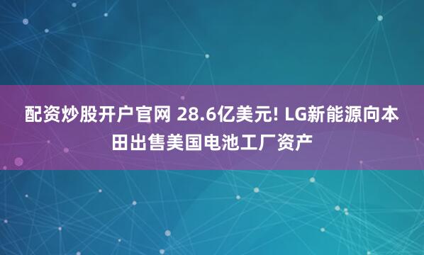 配资炒股开户官网 28.6亿美元! LG新能源向本田出售美国电池工厂资产
