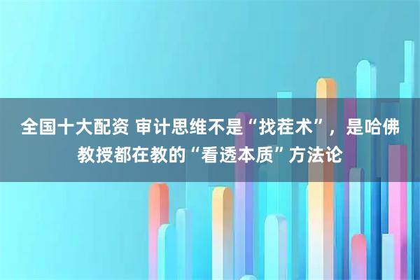 全国十大配资 审计思维不是“找茬术”,是哈佛教授都在教的“看透本质”方法论