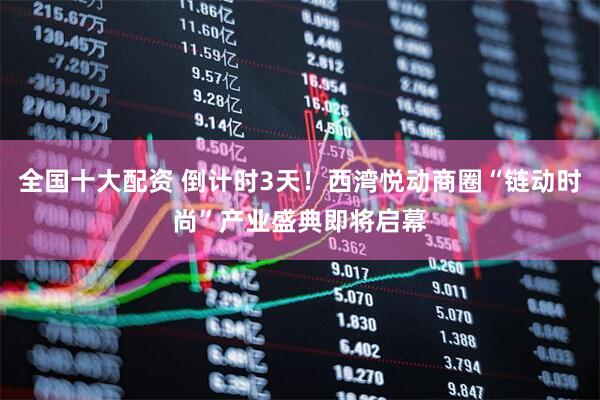 全国十大配资 倒计时3天！西湾悦动商圈“链动时尚”产业盛典即将启幕