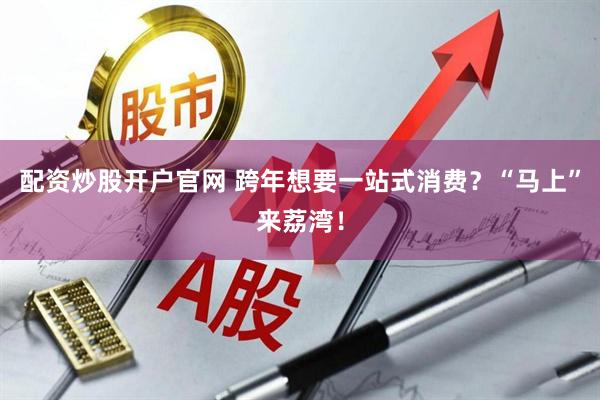 配资炒股开户官网 跨年想要一站式消费？“马上”来荔湾！