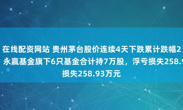 在线配资网站 贵州茅台股价连续4天下跌累计跌幅2.62%，永赢基金旗下6只基金合计持7万股，浮亏损失258.93万元