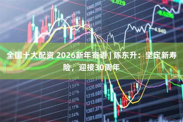全国十大配资 2026新年寄语 | 陈东升：坚定新寿险，迎接30周年