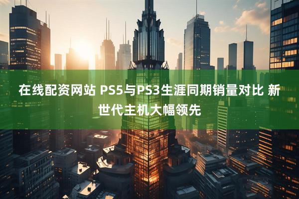 在线配资网站 PS5与PS3生涯同期销量对比 新世代主机大幅领先