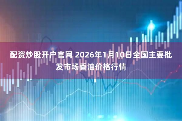 配资炒股开户官网 2026年1月10日全国主要批发市场香油价格行情