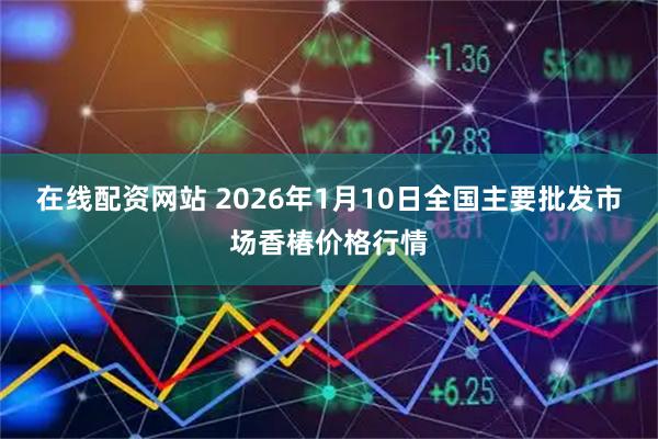 在线配资网站 2026年1月10日全国主要批发市场香椿价格行情