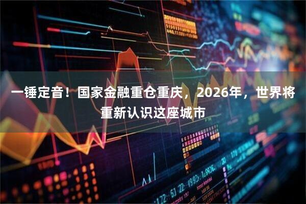 一锤定音！国家金融重仓重庆，2026年，世界将重新认识这座城市