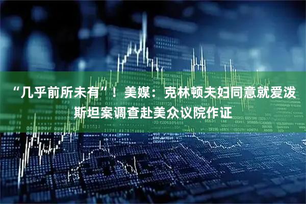 “几乎前所未有”！美媒：克林顿夫妇同意就爱泼斯坦案调查赴美众议院作证