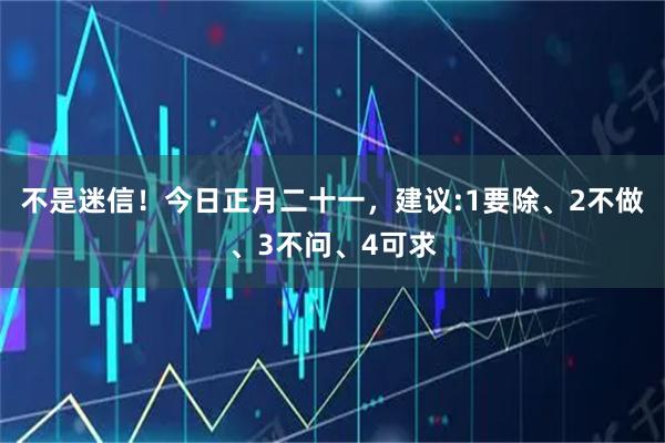 不是迷信！今日正月二十一，建议:1要除、2不做、3不问、4可求