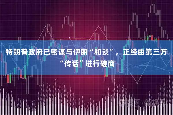 特朗普政府已密谋与伊朗“和谈”,正经由第三方“传话”进行磋商