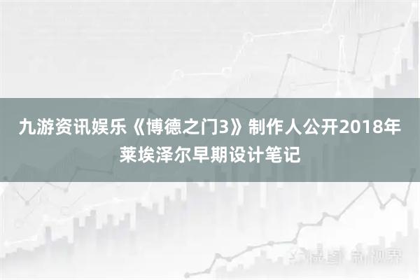 九游资讯娱乐《博德之门3》制作人公开2018年莱埃泽尔早期设计笔记