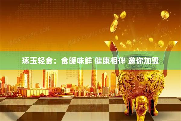 琢玉轻食：食暖味鲜 健康相伴 邀你加盟