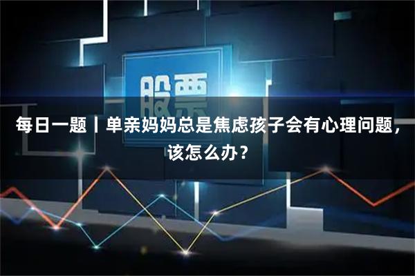每日一题丨单亲妈妈总是焦虑孩子会有心理问题，该怎么办？