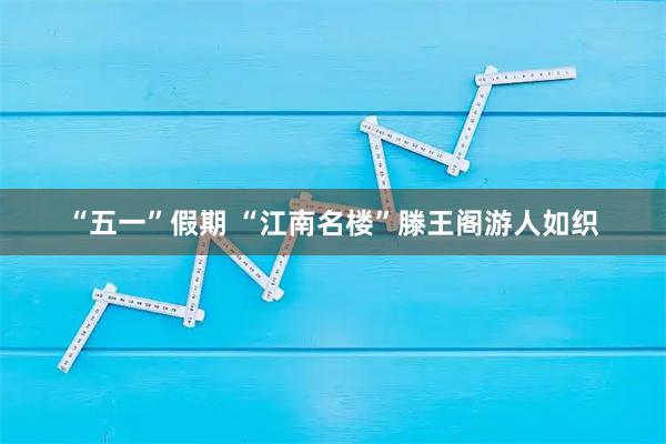 “五一”假期 “江南名楼”滕王阁游人如织