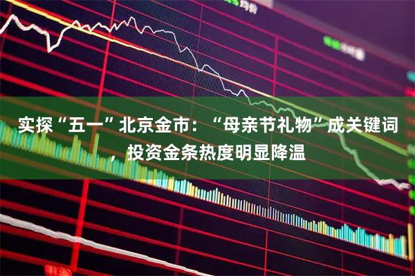 实探“五一”北京金市：“母亲节礼物”成关键词，投资金条热度明显降温