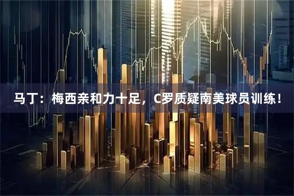 马丁：梅西亲和力十足，C罗质疑南美球员训练！