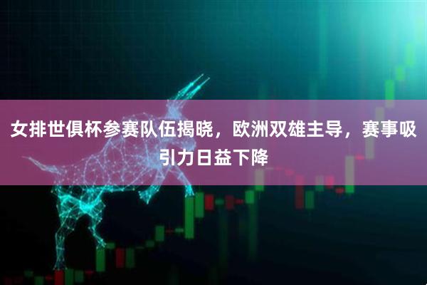 女排世俱杯参赛队伍揭晓，欧洲双雄主导，赛事吸引力日益下降