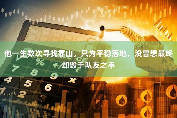 他一生数次寻找靠山,只为平稳落地,没曾想最终却毁于队友之手