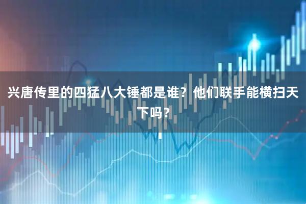 兴唐传里的四猛八大锤都是谁?他们联手能横扫天下吗?