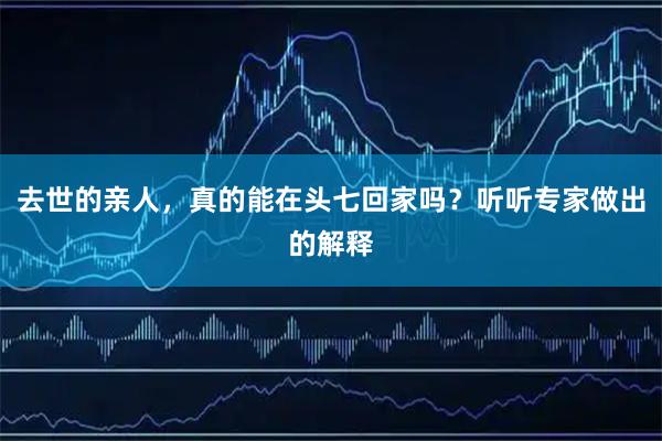 去世的亲人，真的能在头七回家吗？听听专家做出的解释