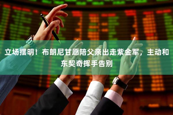 立场摆明！布朗尼甘愿陪父亲出走紫金军，主动和东契奇挥手告别