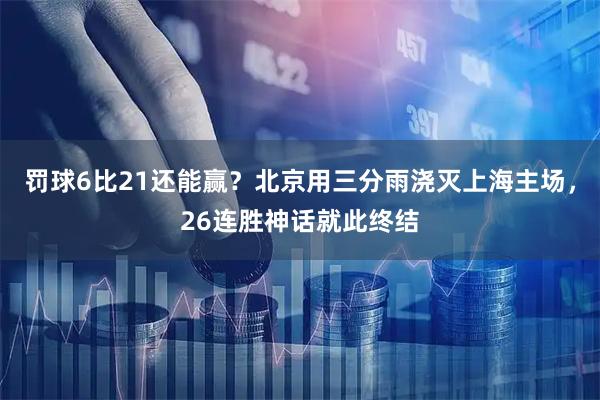 罚球6比21还能赢？北京用三分雨浇灭上海主场，26连胜神话就此终结