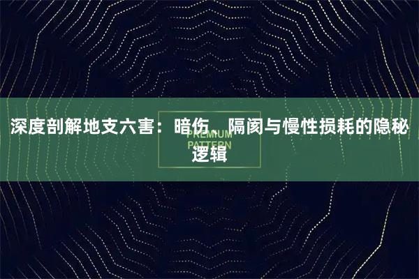 深度剖解地支六害：暗伤、隔阂与慢性损耗的隐秘逻辑