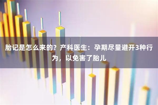 胎记是怎么来的？产科医生：孕期尽量避开3种行为，以免害了胎儿