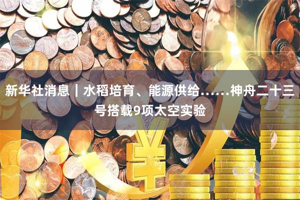 新华社消息｜水稻培育、能源供给……神舟二十三号搭载9项太空实验