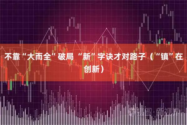 不靠“大而全”破局 “新”字诀才对路子（“镇”在创新）