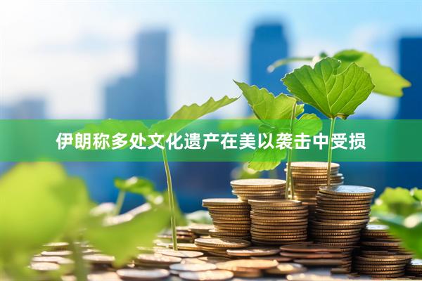 伊朗称多处文化遗产在美以袭击中受损