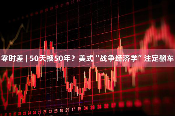 零时差 | 50天换50年？美式“战争经济学”注定翻车
