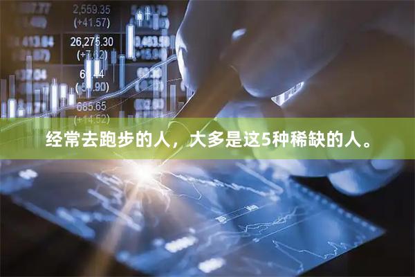 经常去跑步的人，大多是这5种稀缺的人。