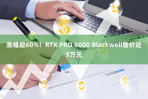 涨幅超60%！RTX PRO 6000 Blackwell售价近9万元