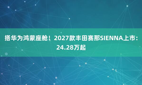 搭华为鸿蒙座舱!2027款丰田赛那SIENNA上市:24.28万起