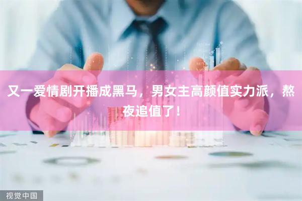 又一爱情剧开播成黑马，男女主高颜值实力派，熬夜追值了！