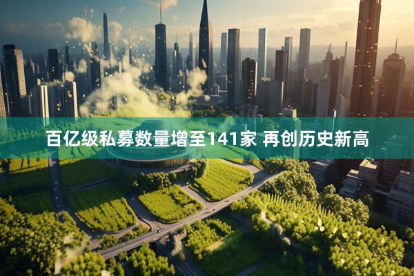百亿级私募数量增至141家 再创历史新高