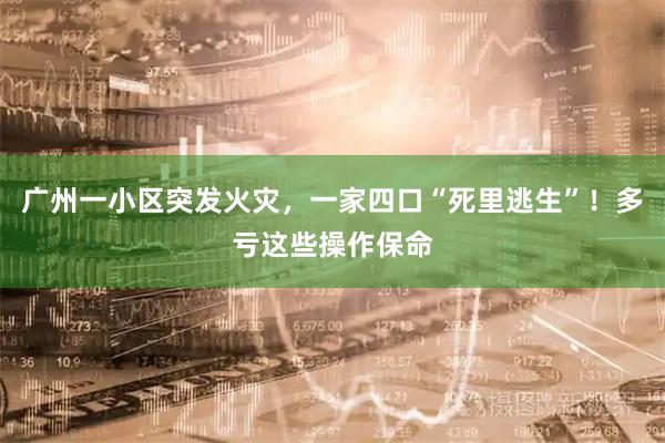 广州一小区突发火灾，一家四口“死里逃生”！多亏这些操作保命