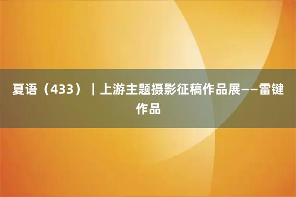 夏语（433）｜上游主题摄影征稿作品展——雷键作品