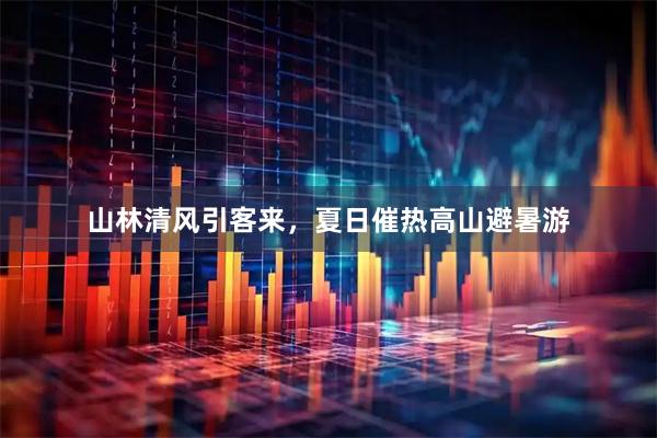 山林清风引客来，夏日催热高山避暑游