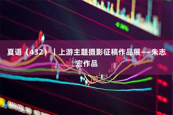 夏语（432）｜上游主题摄影征稿作品展——朱志宏作品