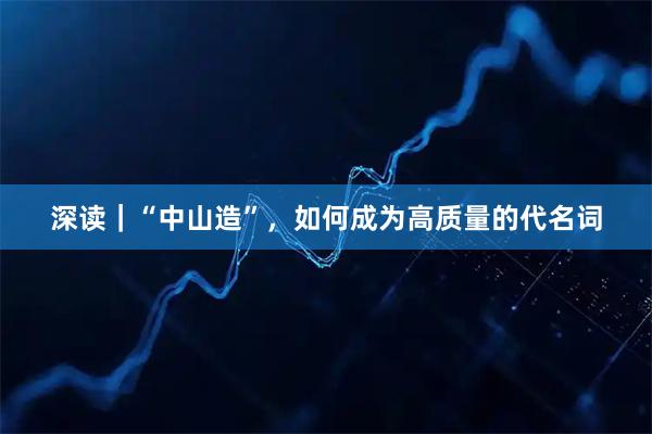 深读｜“中山造”，如何成为高质量的代名词
