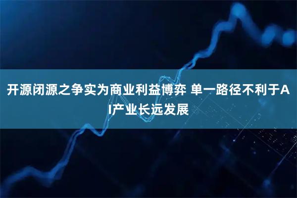 开源闭源之争实为商业利益博弈 单一路径不利于AI产业长远发展