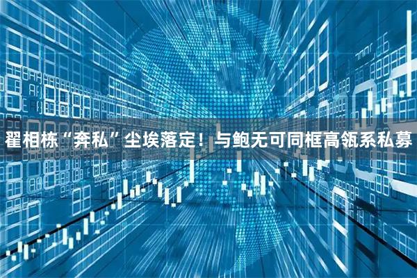 翟相栋“奔私”尘埃落定!与鲍无可同框高瓴系私募