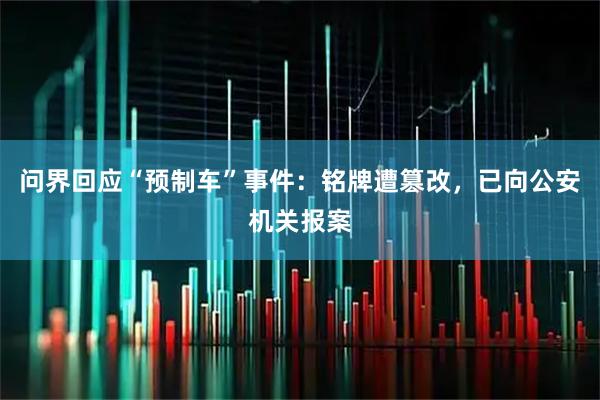 问界回应“预制车”事件：铭牌遭篡改，已向公安机关报案