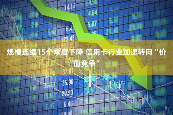 规模连续15个季度下降 信用卡行业加速转向“价值竞争”