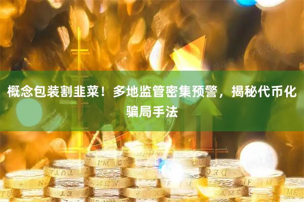概念包装割韭菜！多地监管密集预警，揭秘代币化骗局手法