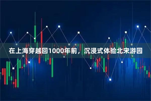 在上海穿越回1000年前，沉浸式体验北宋游园