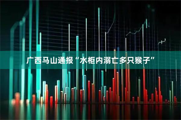 广西马山通报“水柜内溺亡多只猴子”