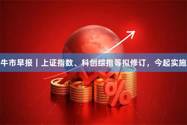 牛市早报｜上证指数、科创综指等拟修订，今起实施